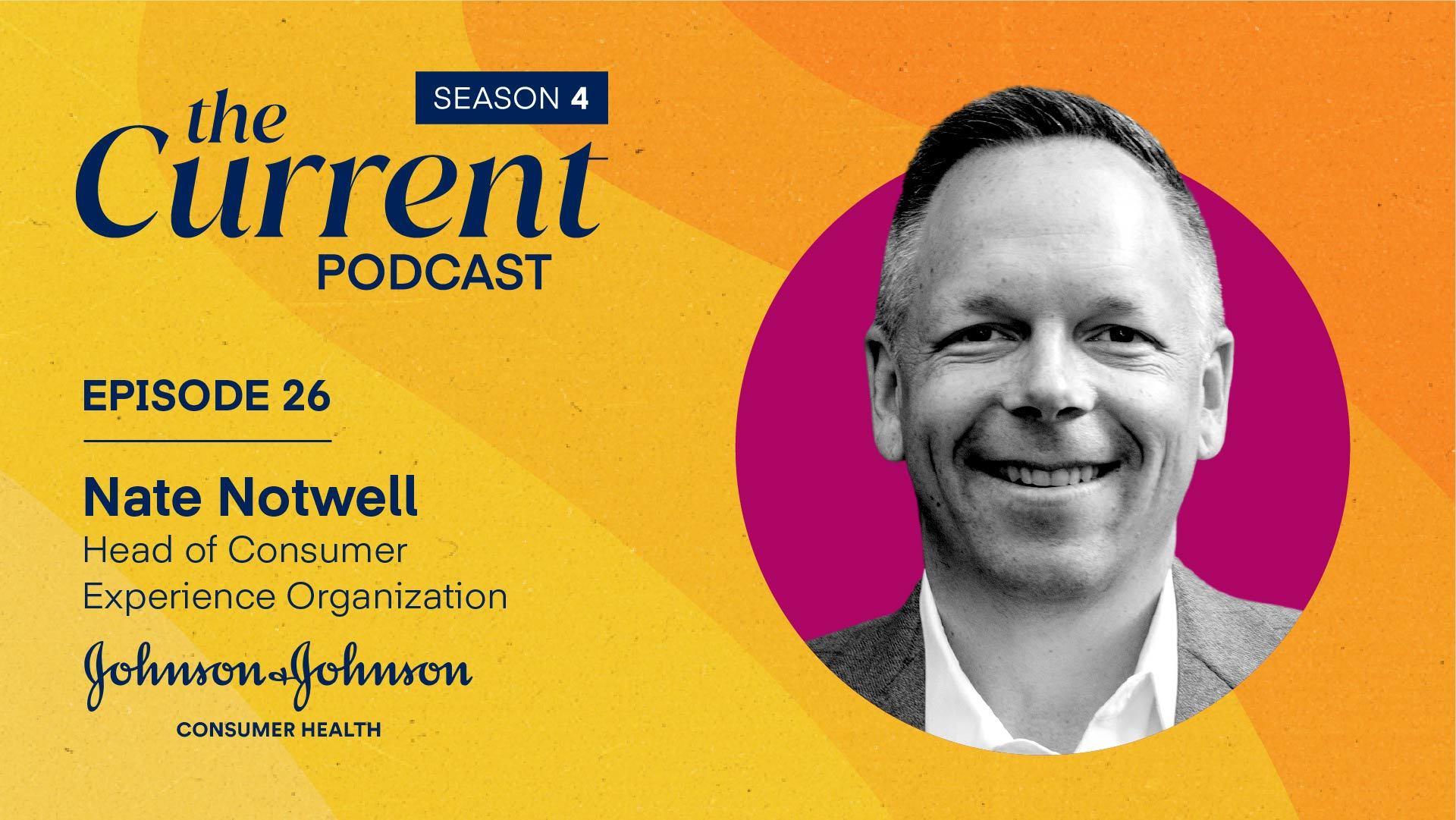 The Current Podcast, Episode 26: Nate Notwell, Head of Consumer Experience Organization, Johnson & Johnson Consumer Health