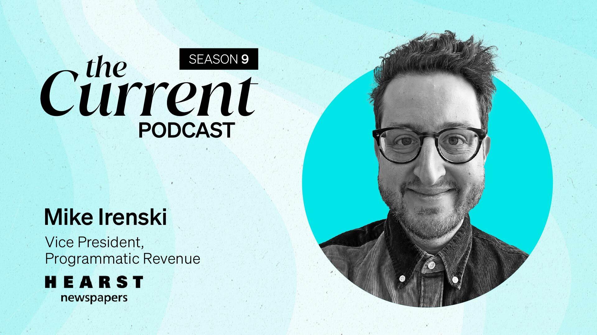 The Current Podcast, Season 9: Mike Irenski, Vice President, Programmatic Revenue, Hearst Newspapers.