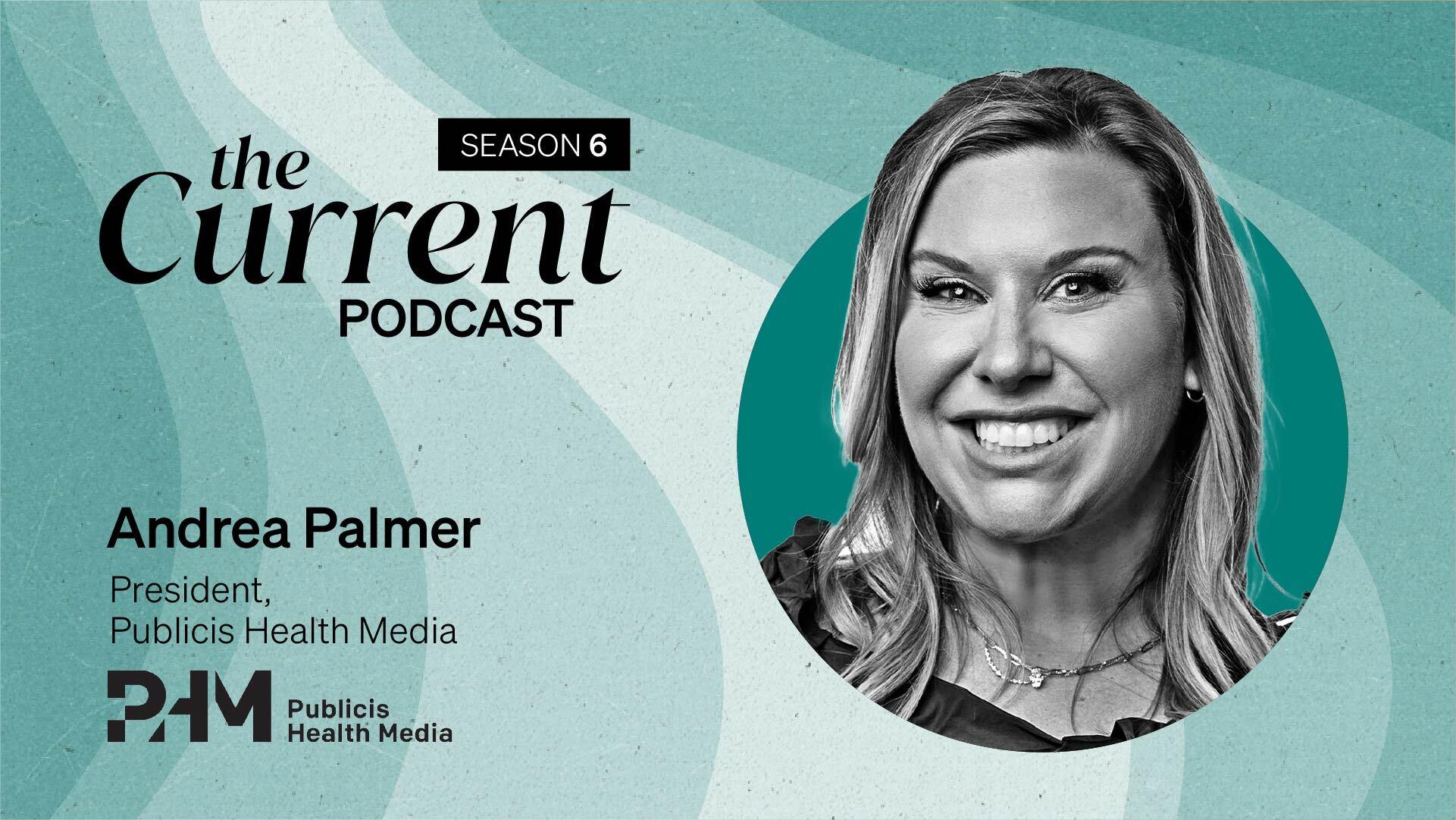 The Current Podcast, Season 6: Andrea Palmer, President, Health Media, Publicis Health Media